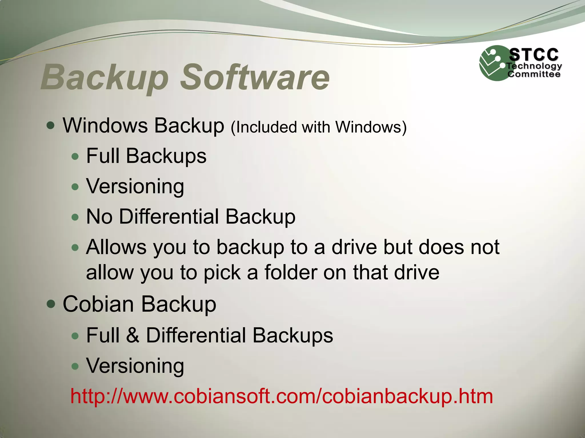 Backup Software
 Windows Backup (Included with Windows)
 Full Backups
 Versioning
 No Differential Backup
 Allows you to backup to a drive but does not

allow you to pick a folder on that drive

 Cobian Backup
 Full & Differential Backups
 Versioning
http://www.cobiansoft.com/cobianbackup.htm

 