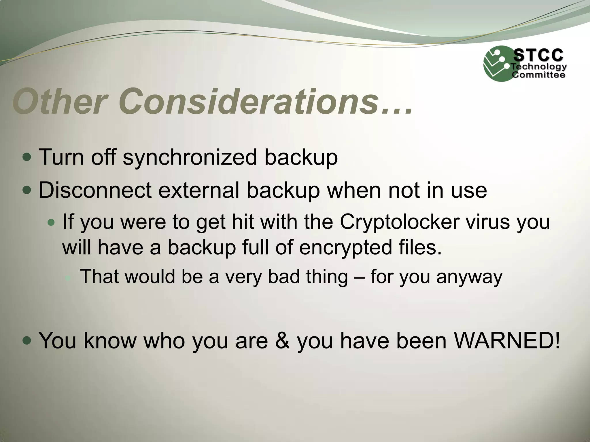 Other Considerations…
 Turn off synchronized backup
 Disconnect external backup when not in use
 If you were to get hit with the Cryptolocker virus you
will have a backup full of encrypted files.


That would be a very bad thing – for you anyway

 You know who you are & you have been WARNED!

 