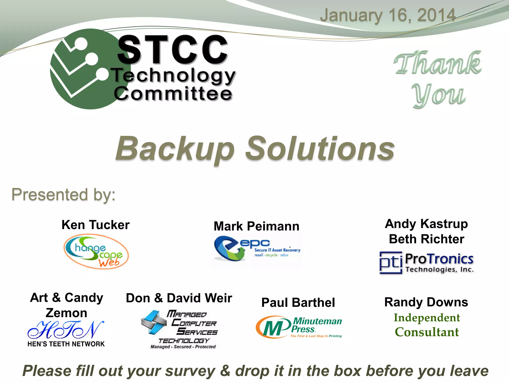 January 16, 2014

Backup Solutions
Presented by:
Ken Tucker

Art & Candy
Zemon

Mark Peimann

Don & David Weir

Paul Barthel

Andy Kastrup
Beth Richter

Randy Downs
Independent

Consultant

Please fill out your survey & drop it in the box before you leave

 
