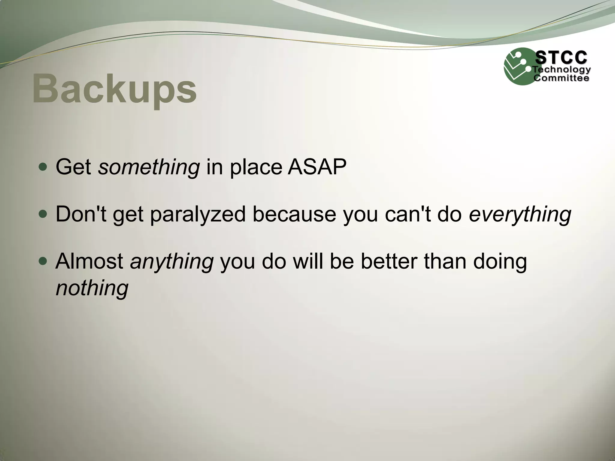 Backups
 Get something in place ASAP

 Don't get paralyzed because you can't do everything
 Almost anything you do will be better than doing

nothing

 