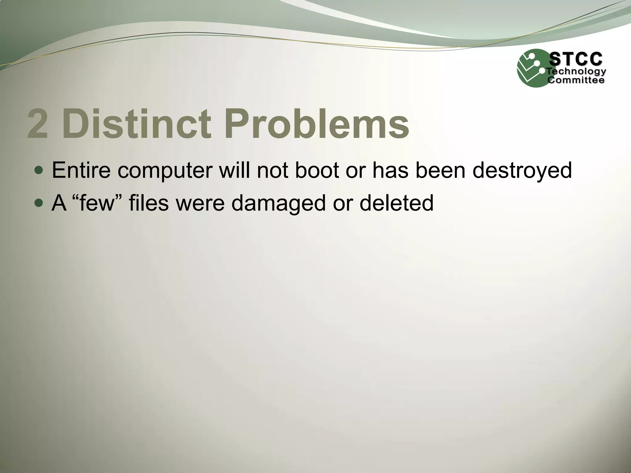 2 Distinct Problems
 Entire computer will not boot or has been destroyed
 A “few” files were damaged or deleted

 