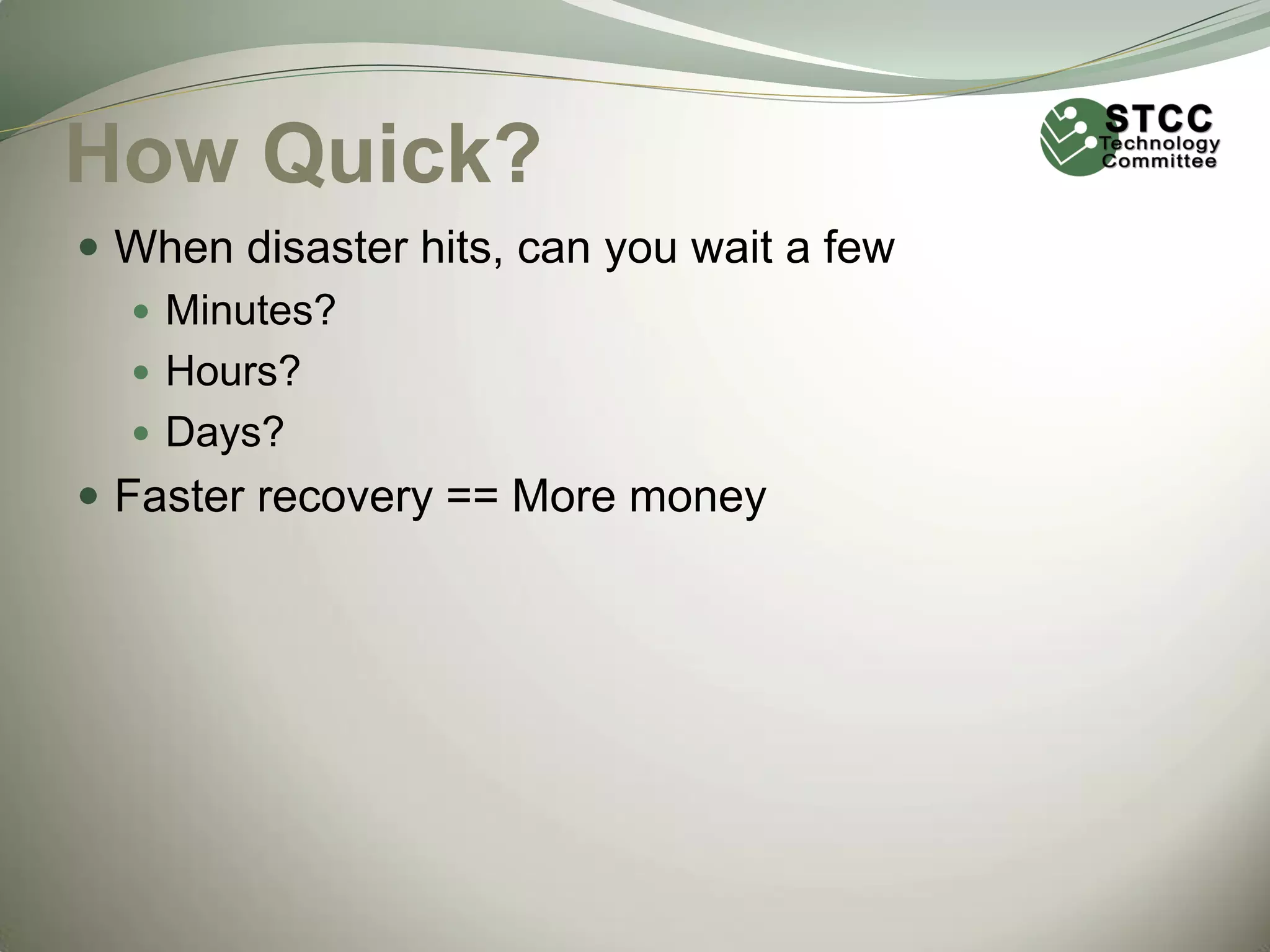 How Quick?
 When disaster hits, can you wait a few
 Minutes?
 Hours?
 Days?
 Faster recovery == More money

 
