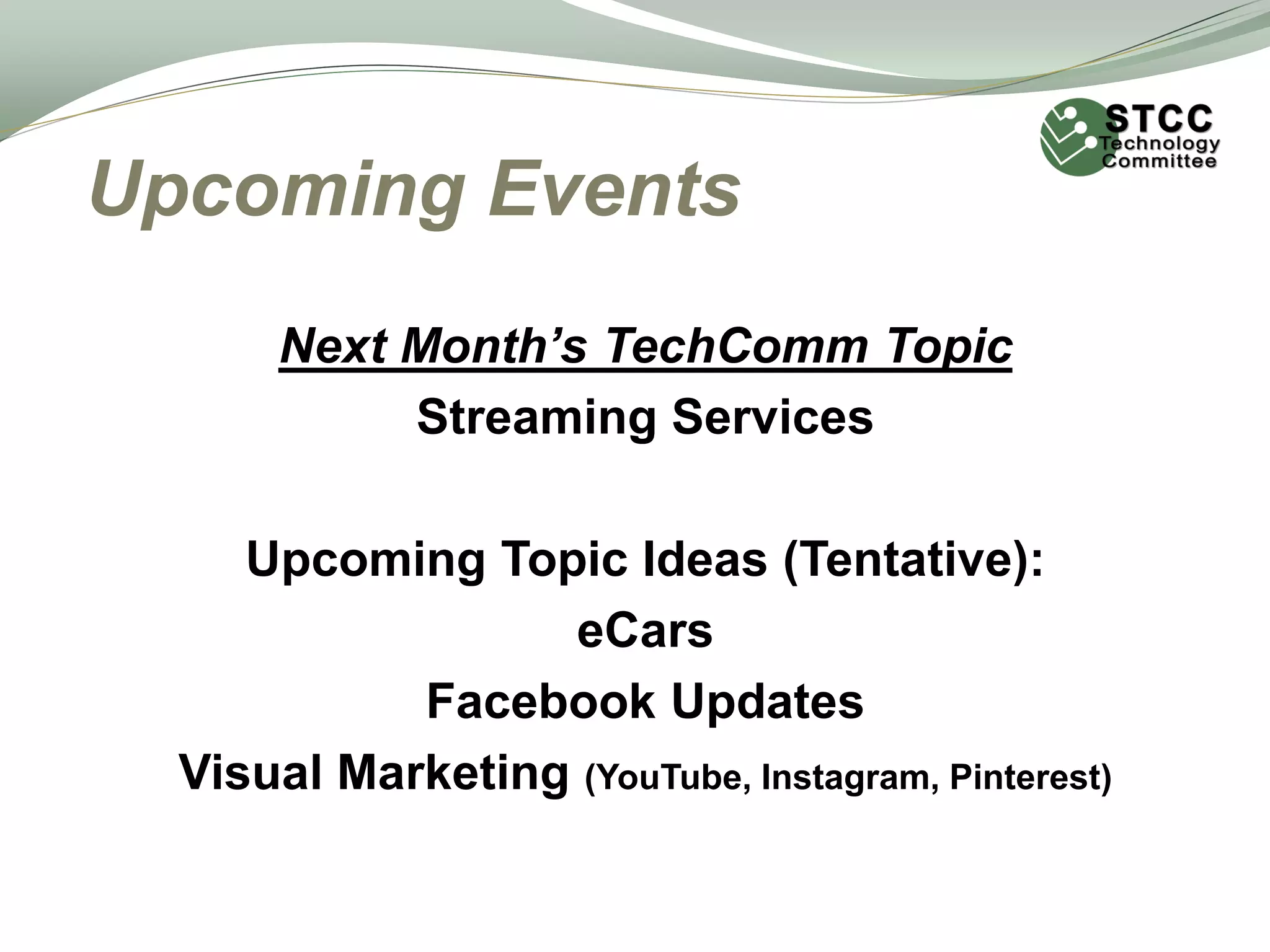 Upcoming Events
Next Month’s TechComm Topic
Streaming Services
Upcoming Topic Ideas (Tentative):
eCars
Facebook Updates
Visual Marketing (YouTube, Instagram, Pinterest)
 