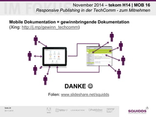 Seite 24 
09.11.2014 
November 2014 – tekom H14 | MOB 16 Responsive Publishing in der TechComm - zum Mitnehmen 
Mobile Dokumentation = gewinnbringende Dokumentation (Xing: http://j.mp/gewinn_techcomm) 
DANKE  
Folien: www.slideshare.net/squidds  