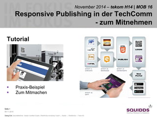 Seite 1 
09.11.2014 
Georg Eck Geschäftsführer, Adobe Certified Expert, WebWorks University Coach | Adobe | WebWorks | Tetra 4D 
November 2014 – tekom H14 | MOB 16 Responsive Publishing in der TechComm - zum Mitnehmen 
Go mobile 
Tutorial 
 
Praxis-Beispiel 
 
Zum Mitmachen  