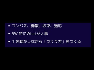 • コンパス、発散、収束、適応
• 5W 特にWhatが大事
• 手を動かしながら「つくり方」をつくる
 