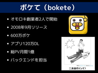 ボケて（bokete）
• オモロキ創業者2人で開始
• 2008年9月リリース
• 600万ボケ
• アプリ120万DL
• 総PV月間1億
• バックエンドを担当
 