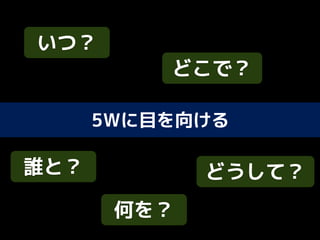 5Wに目を向ける
いつ？
どこで？
誰と？
何を？
どうして？
 