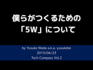 僕らがつくるための
「5W」について
by Yusuke Wada a.k.a. yusukebe
2013/04/23
Tech Compass Vol.2
 