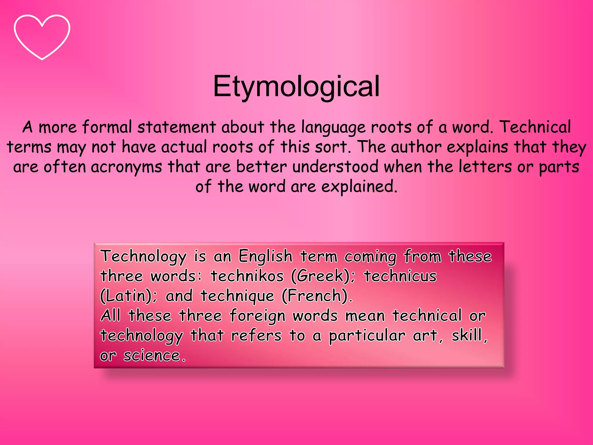 Etymological
A more formal statement about the language roots of a word. Technical
terms may not have actual roots of this sort. The author explains that they
are often acronyms that are better understood when the letters or parts
of the word are explained.
 