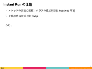 ⁃ メソッドの実装の変更、クラスの追加削除は hot swap 可能
⁃ それ以外は大体 cold swap
ふむ。
Instant Run の仕様
Copyright (C) DeNA Co.,Ltd. All Rights Reserved.
16
 