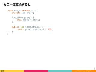 class Foo_1 extends Foo {
private Foo proxy;
Foo_1(Foo proxy) {
this.proxy = proxy;
}
public int someMethod() {
return proxy.someField + 789;
}
}
もう一度変換すると
Copyright (C) DeNA Co.,Ltd. All Rights Reserved.
25
 
