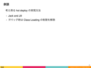 考え得る hot deploy の実現方法
⁃ Jack and Jill
⁃ デバッグ時は Class Loading の制限を解除
余談
Copyright (C) DeNA Co.,Ltd. All Rights Reserved.
27
 