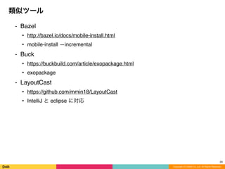 ⁃ Bazel
• http://bazel.io/docs/mobile-install.html
• mobile-install —incremental
⁃ Buck
• https://buckbuild.com/article/exopackage.html
• exopackage
⁃ LayoutCast
• https://github.com/mmin18/LayoutCast
• IntelliJ と eclipse に対応
類似ツール
Copyright (C) DeNA Co.,Ltd. All Rights Reserved.
29
 