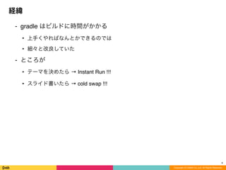 ⁃ gradle はビルドに時間がかかる
• 上手くやればなんとかできるのでは
• 細々と改良していた
⁃ ところが
• テーマを決めたら → Instant Run !!!
• スライド書いたら → cold swap !!!
経緯
Copyright (C) DeNA Co.,Ltd. All Rights Reserved.
4
 