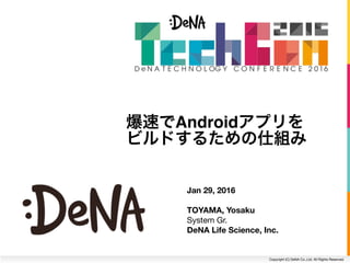 Copyright (C) DeNA Co.,Ltd. All Rights Reserved.
Jan 29, 2016
TOYAMA, Yosaku
System Gr. 
DeNA Life Science, Inc.
爆速でAndroidアプリを
ビルドするための仕組み
 