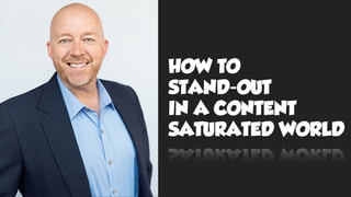 HOW TO
STAND-OUT
IN A CONTENT
SATURATED WORLD
 