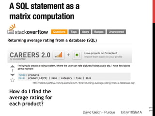 A SQL statement as a "
matrix computation




         http://stackoverﬂow.com/questions/4217449/returning-average-rating-from-a-database-sql


How do I find the
average rating for
each product?




                                                                                                      11
                                                   David Gleich · Purdue
           bit.ly/10SIe1A
 
