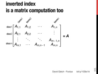 inverted index"
is a matrix computation too

    2                                      3
doc1
   A1,1   A1,2    ···         A1,n
    6                               . 7
                                    . 7
    6
doc2
 A2,1     A2,2    ···          . 7
A=6 .
    6                                    7 = A
    4 .        ..      ..
       .          .       .       Am 1,n 5
docm
      Am,1     ···    Am,n    1    Am,n




                                                                               25
                                    David Gleich · Purdue
   bit.ly/10SIe1A
 