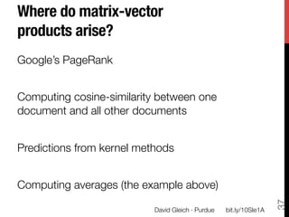 Where do matrix-vector
products arise?
Google’s PageRank 

Computing cosine-similarity between one
document and all other documents

Predictions from kernel methods

Computing averages (the example above)




                                                                      37
                           David Gleich · Purdue
   bit.ly/10SIe1A
 