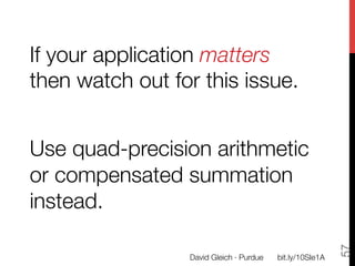 If your application matters
then watch out for this issue.

Use quad-precision arithmetic
or compensated summation
instead.




                                                             57
                  David Gleich · Purdue
   bit.ly/10SIe1A
 
