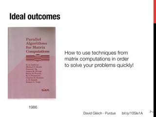 Ideal outcomes



                  How to use techniques from "
                  matrix computations in order "
                  to solve your problems quickly!




     1986




                                                                     7
                          David Gleich · Purdue
   bit.ly/10SIe1A
 