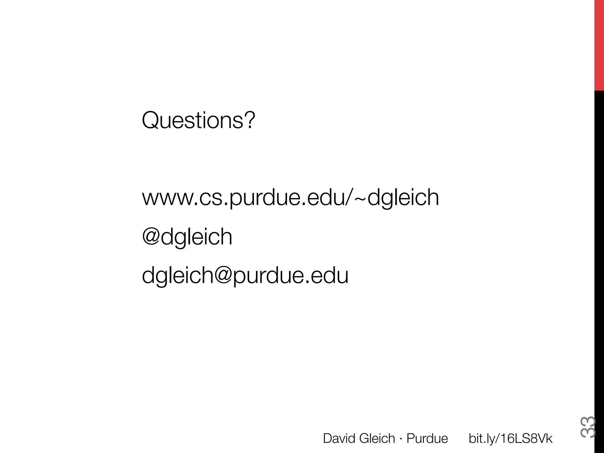 Questions?

www.cs.purdue.edu/~dgleich
@dgleich
dgleich@purdue.edu





                                                           33
                David Gleich · Purdue
   bit.ly/16LS8Vk
 