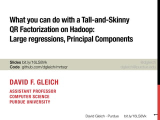 What you can do with a Tall-and-Skinny !
QR Factorization on Hadoop: !
Large regressions, Principal Components

Slides bit.ly/16LS8Vk
                                               @dgleich
Code github.com/dgleich/mrtsqr
                            dgleich@purdue.edu



DAVID F. GLEICH
ASSISTANT PROFESSOR !
COMPUTER SCIENCE !
PURDUE UNIVERSITY





                                                                              1
                                  David Gleich · Purdue
    bit.ly/16LS8Vk
 