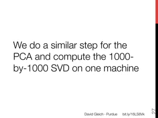 We do a similar step for the
PCA and compute the 1000-
by-1000 SVD on one machine




                                                          27
               David Gleich · Purdue
   bit.ly/16LS8Vk
 
