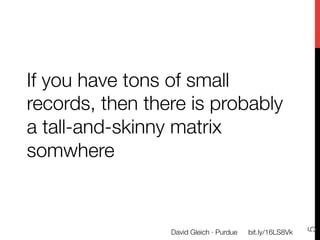 If you have tons of small
records, then there is probably
a tall-and-skinny matrix
somwhere




                                                            5
                 David Gleich · Purdue
   bit.ly/16LS8Vk
 