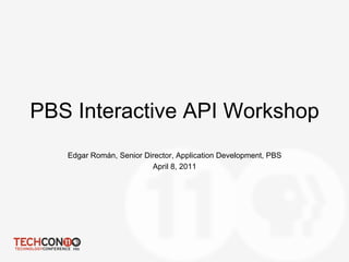 PBS Interactive API Workshop
   Edgar Román, Senior Director, Application Development, PBS
                         April 8, 2011
 