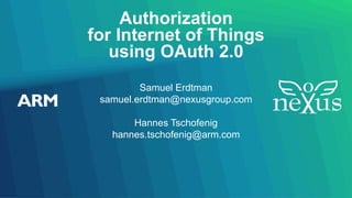 Authorization
for Internet of Things
using OAuth 2.0
Samuel Erdtman
samuel.erdtman@nexusgroup.com
Hannes Tschofenig
hannes.tschofenig@arm.com
 