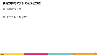 Copyright	(C)	DeNA	Co.,Ltd.	All	Rights	Reserved.	
視線⽅向をアプリに伝える⽅法
n  画⾯ドラッグ
n  ジャイロ・センサー
18	
 