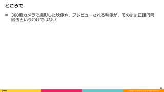 Copyright	(C)	DeNA	Co.,Ltd.	All	Rights	Reserved.	
ところで
n  360度カメラで撮影した映像や、プレビューされる映像が、そのまま正距円筒
図法というわけではない
25	
 