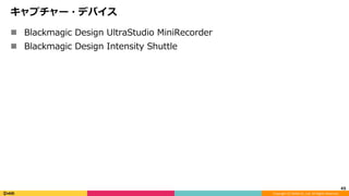 Copyright	(C)	DeNA	Co.,Ltd.	All	Rights	Reserved.	
キャプチャー・デバイス
n  Blackmagic Design UltraStudio MiniRecorder
n  Blackmagic Design Intensity Shuttle
45	
 