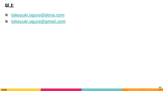 Copyright	(C)	DeNA	Co.,Ltd.	All	Rights	Reserved.	
以上
n  takeyuki.ogura@dena.com
n  takeyuki.ogura@gmail.com
61	
 