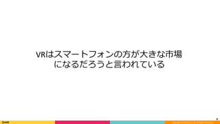 Copyright	(C)	DeNA	Co.,Ltd.	All	Rights	Reserved.	
9	
VRはスマートフォンの⽅が⼤きな市場	
になるだろうと⾔われている
 