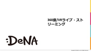 Copyright	(C)	DeNA	Co.,Ltd.	All	Rights	Reserved.	
360度/VRライブ・スト
リーミング
 