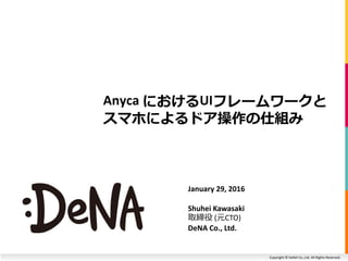 Copyright © DeNA Co.,Ltd. All Rights Reserved.
Anyca におけるUIフレームワークと
スマホによるドア操作の仕組み
January 29, 2016
Shuhei Kawasaki
取締役 (元CTO)
DeNA Co., Ltd.
 