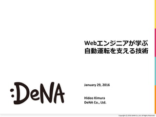 Copyright	(C)	2016	DeNA	Co.,Ltd.	All	Rights	Reserved.	
Webエンジニアが学ぶ	
⾃動運転を⽀える技術
January	29,	2016	
	
Hideo	Kimura
DeNA	Co.,	Ltd.	
 
