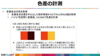 色差の計測
40
• 各器官点の色を取得
• 各器官点位置を中心とした局所領域からピクセルのRGB値を取得
• L*a*b*色空間に変換後、CIE2000で色差を計測
 