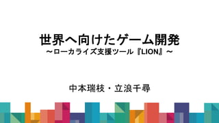 世界へ向けたゲーム開発
〜ローカライズ支援ツール『LION』〜
中本瑞枝・立浪千尋
 