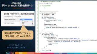 Jenkins –
同一 branch で排他制御 ②
15
実行中のJOBのパラメー
タを確認して wait する
※ サンプルコード
https://goo.gl/Ykw1jW
 