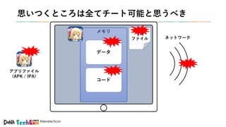 #denatechcon
思いつくところは全てチート可能と思うべき
メモリ
データ
コード
ネットワーク
一時
ファイル
アプリファイル
(APK / IPA)
 