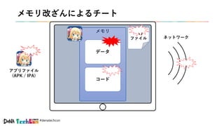#denatechcon
メモリ改ざんによるチート
メモリ
データ
コード
ネットワーク
一時
ファイル
アプリファイル
(APK / IPA)
 