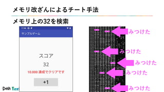 #denatechcon
メモリ改ざんによるチート手法
メモリ上の32を検索
32
32
32
32
32
32
みつけた
みつけた
みつけた
みつけた
みつけた
 