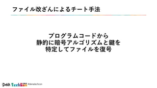 #denatechcon
ファイル改ざんによるチート手法
プログラムコードから
静的に暗号アルゴリズムと鍵を
特定してファイルを復号
 