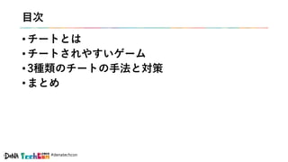 #denatechcon
目次
• チートとは
• チートされやすいゲーム
• 3種類のチートの手法と対策
• まとめ
 