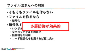 #denatechcon
ファイル改ざんへの対策
• そもそもファイルを作らない
• ファイルを作るなら
• 暗号化
• 暗号化するなら
• シンボル情報を削除 or 難読化
• 文字列リテラルを難読化
• 独自暗号を利用
• コード難読化を利用すれば更に良い
多層防御が効果的
 