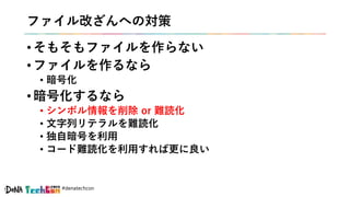#denatechcon
ファイル改ざんへの対策
• そもそもファイルを作らない
• ファイルを作るなら
• 暗号化
• 暗号化するなら
• シンボル情報を削除 or 難読化
• 文字列リテラルを難読化
• 独自暗号を利用
• コード難読化を利用すれば更に良い
 